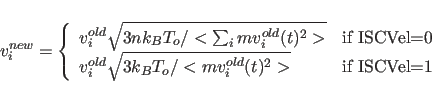 \begin{displaymath}
v_i^{new} = \left\{ \begin{array}{ll}
v_i^{old} \sqrt{3 n k...
...mv_i^{old}(t)^2 > }
& \mbox{if ISCVel=1}
\end{array} \right.
\end{displaymath}