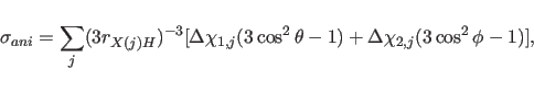 \begin{displaymath}
\sigma_{ani}= \sum_j (3r_{X(j)H})^{-3} [\Delta \chi_{1,j} (3
\cos^2 \theta -1 )
+ \Delta \chi_{2,j} (3 \cos^2 \phi -1)] ,
\end{displaymath}